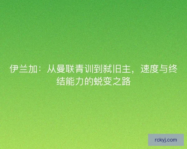 伊兰加：从曼联青训到弑旧主，速度与终结能力的蜕变之路