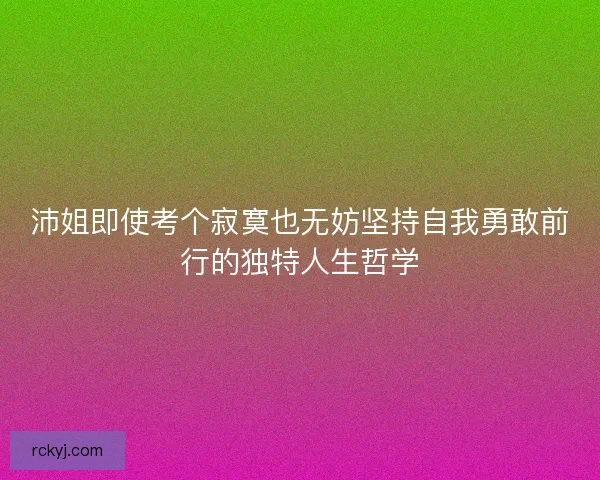 沛姐即使考个寂寞也无妨坚持自我勇敢前行的独特人生哲学 沛姐即使考个寂寞也无妨坚持自我勇敢前行的独特人生哲学