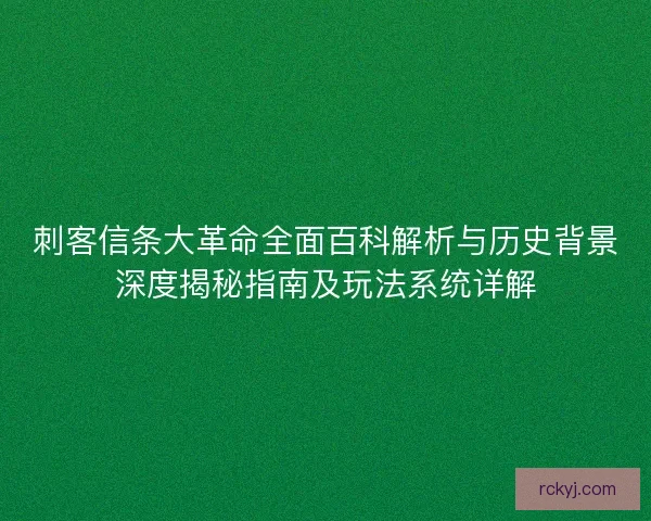 刺客信条大革命全面百科解析与历史背景深度揭秘指南及玩法系统详解