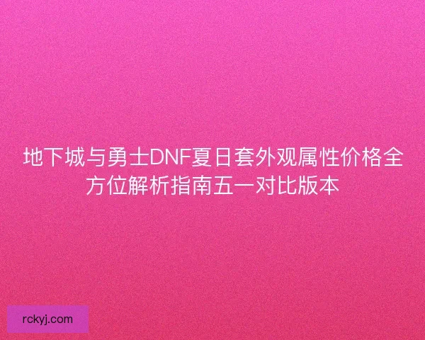 地下城与勇士DNF夏日套外观属性价格全方位解析指南五一对比版本