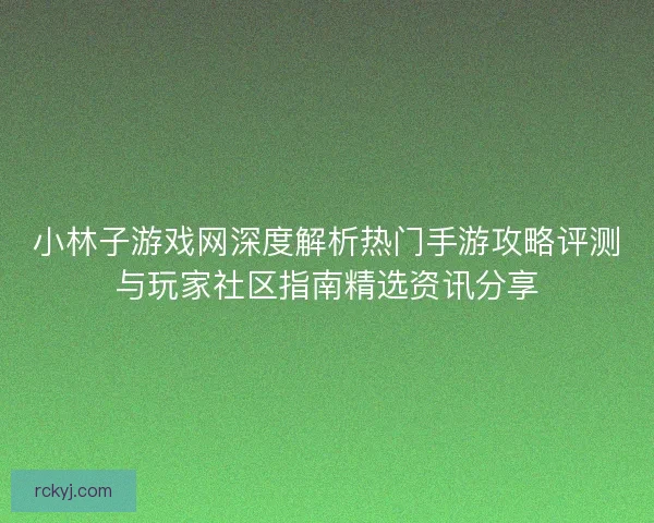 小林子游戏网深度解析热门手游攻略评测与玩家社区指南精选资讯分享 小林子游戏网深度解析热门手游攻略评测与玩家社区指南精选资讯分享