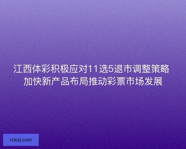 江西体彩积极应对11选5退市调整策略 加快新产品布局推动彩票市场发展