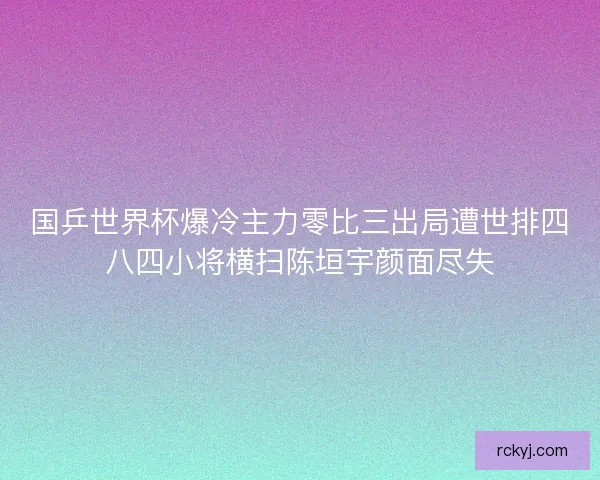 国乒世界杯爆冷主力零比三出局遭世排四八四小将横扫陈垣宇颜面尽失 国乒世界杯爆冷主力零比三出局遭世排四八四小将横扫陈垣宇颜面尽失