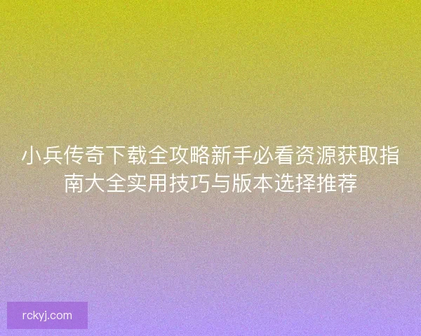 小兵传奇下载全攻略新手必看资源获取指南大全实用技巧与版本选择推荐 小兵传奇下载全攻略新手必看资源获取指南大全实用技巧与版本选择推荐