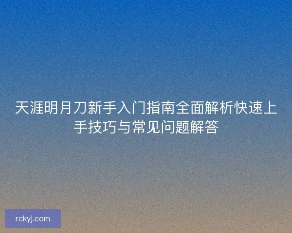 天涯明月刀新手入门指南全面解析快速上手技巧与常见问题解答