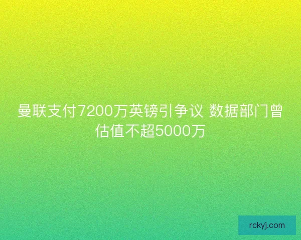 曼联支付7200万英镑引争议 数据部门曾估值不超5000万