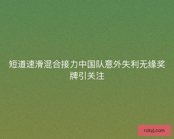 短道速滑混合接力中国队意外失利无缘奖牌引关注