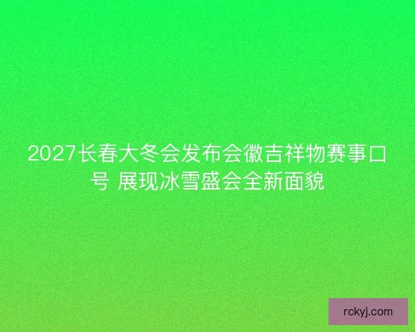 2027长春大冬会发布会徽吉祥物赛事口号 展现冰雪盛会全新面貌