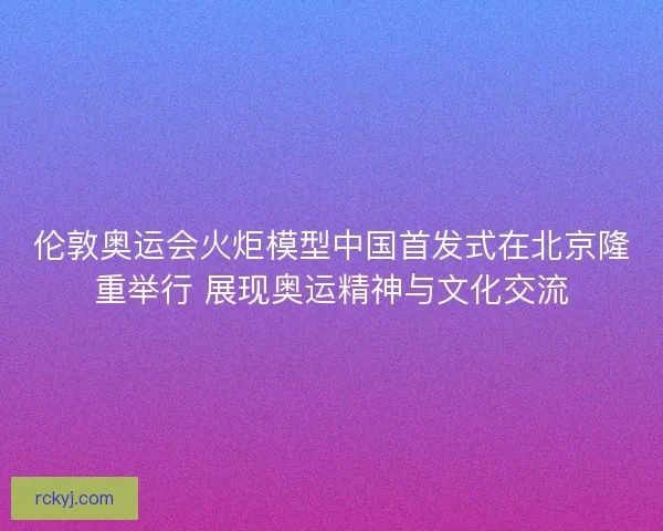 伦敦奥运会火炬模型中国首发式在北京隆重举行 展现奥运精神与文化交流
