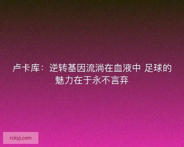 卢卡库：逆转基因流淌在血液中 足球的魅力在于永不言弃