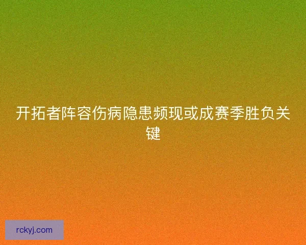 开拓者阵容伤病隐患频现或成赛季胜负关键