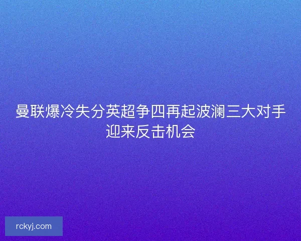曼联爆冷失分英超争四再起波澜三大对手迎来反击机会