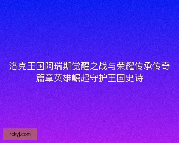 洛克王国阿瑞斯觉醒之战与荣耀传承传奇篇章英雄崛起守护王国史诗