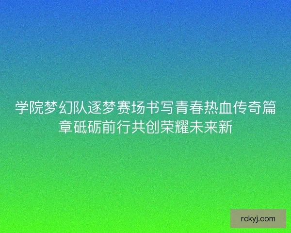 学院梦幻队逐梦赛场书写青春热血传奇篇章砥砺前行共创荣耀未来新