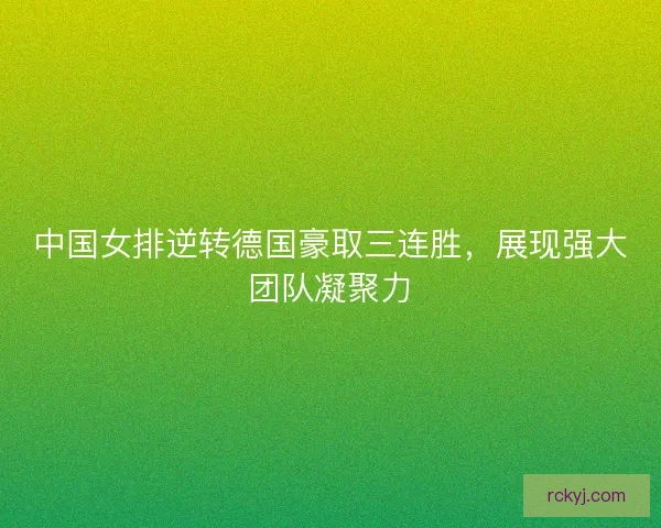 中国女排逆转德国豪取三连胜，展现强大团队凝聚力