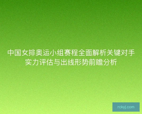 中国女排奥运小组赛程全面解析关键对手实力评估与出线形势前瞻分析 中国女排奥运小组赛程全面解析关键对手实力评估与出线形势前瞻分析