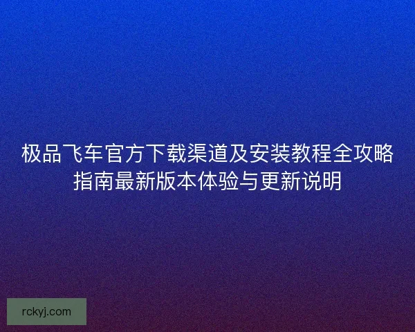 极品飞车官方下载渠道及安装教程全攻略指南最新版本体验与更新说明