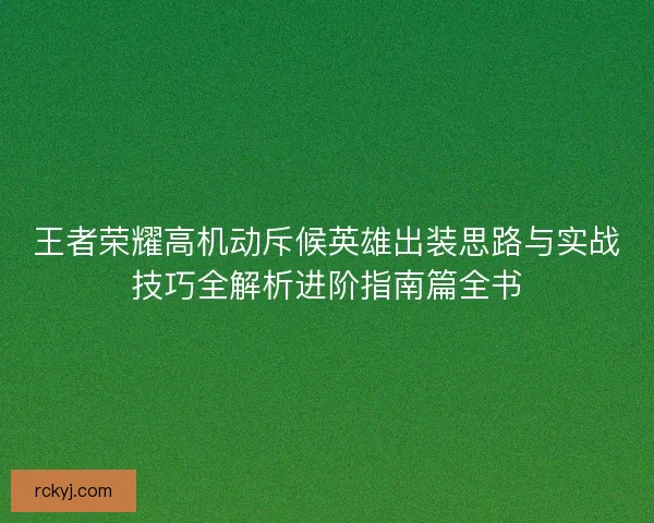 王者荣耀高机动斥候英雄出装思路与实战技巧全解析进阶指南篇全书 王者荣耀高机动斥候英雄出装思路与实战技巧全解析进阶指南篇全书