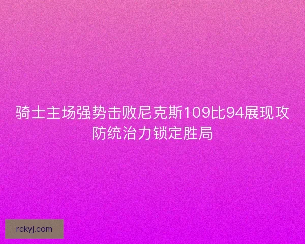 骑士主场强势击败尼克斯109比94展现攻防统治力锁定胜局 骑士主场强势击败尼克斯109比94展现攻防统治力锁定胜局