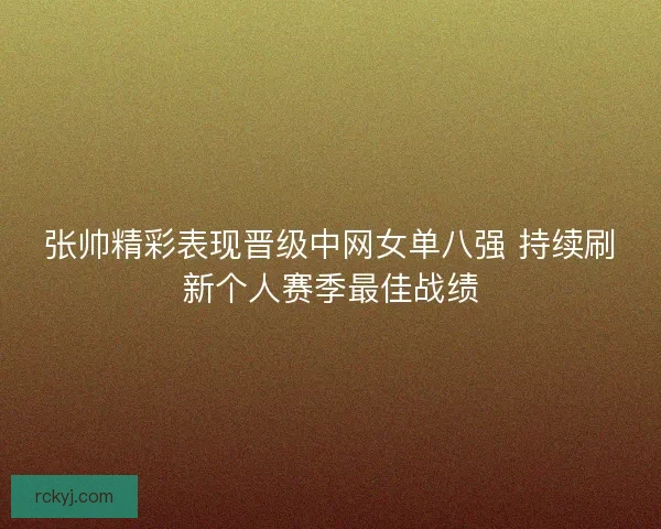 张帅精彩表现晋级中网女单八强 持续刷新个人赛季最佳战绩 张帅精彩表现晋级中网女单八强 持续刷新个人赛季最佳战绩
